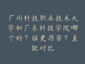 广州科技职业技术大学和广东科技学院哪个好？谁更厉害？差距对比