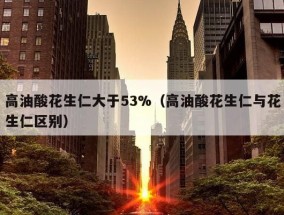 高油酸花生仁大于53%（高油酸花生仁与花生仁区别）