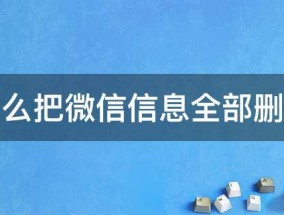 怎么把微信信息全部删除（微信的信息怎么全部删除）