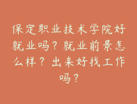 保定职业技术学院好就业吗？就业前景怎么样？出来好找工作吗？