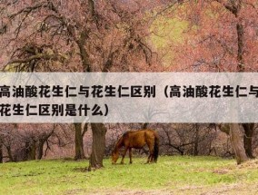 高油酸花生仁与花生仁区别（高油酸花生仁与花生仁区别是什么）