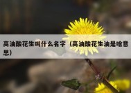 高油酸花生叫什么名字（高油酸花生油是啥意思）