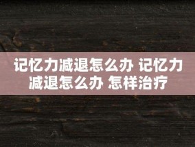 记忆力减退怎么办 记忆力减退怎么办 怎样治疗