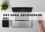 信用卡 在线申请  信用卡咨询在线咨询指什么？