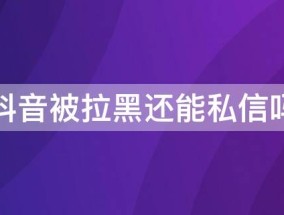 抖音被拉黑还能私信吗 抖音被拉黑还能私信吗知乎